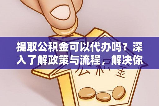 盘县提取公积金可以代办吗？深入了解政策与流程，解决你的疑问