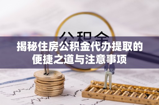 盘县揭秘住房公积金代办提取的便捷之道与注意事项