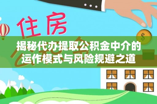 盘县揭秘代办提取公积金中介的运作模式与风险规避之道