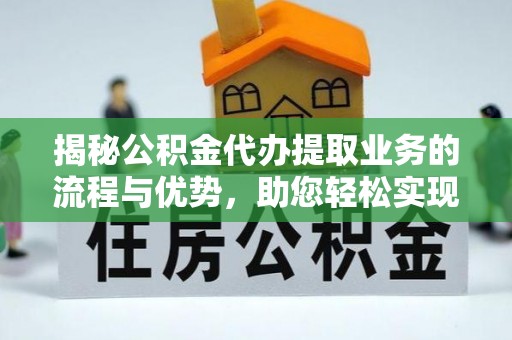 盘县揭秘公积金代办提取业务的流程与优势，助您轻松实现资金利用最大化
