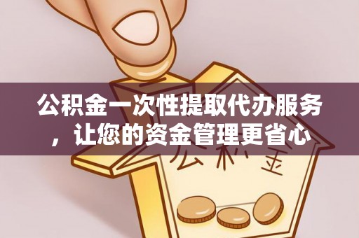 盘县公积金一次性提取代办服务，让您的资金管理更省心