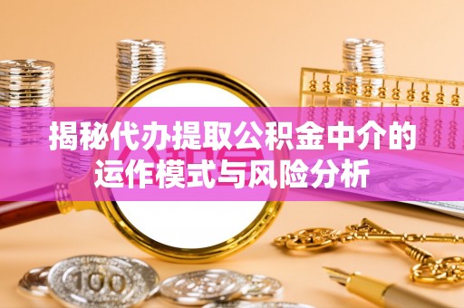 盘县揭秘代办提取公积金中介的运作模式与风险分析