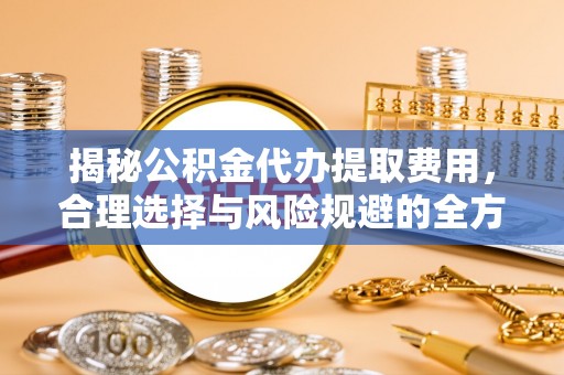 盘县揭秘公积金代办提取费用，合理选择与风险规避的全方位解析