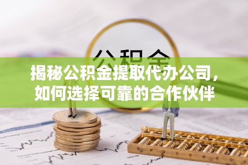 盘县揭秘公积金提取代办公司，如何选择可靠的合作伙伴