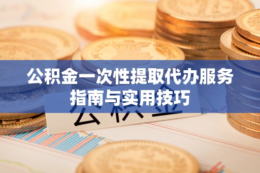 盘县公积金一次性提取代办服务指南与实用技巧