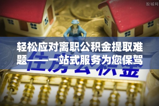 盘县轻松应对离职公积金提取难题——一站式服务为您保驾护航
