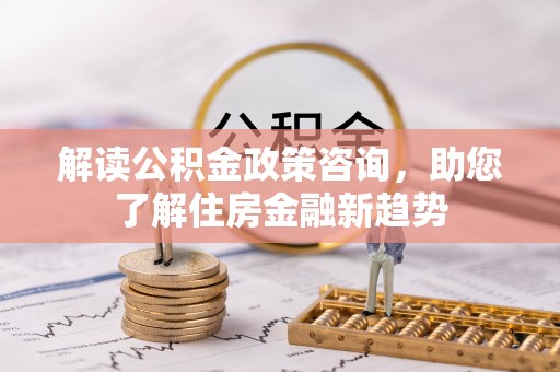 盘县解读公积金政策咨询，助您了解住房金融新趋势
