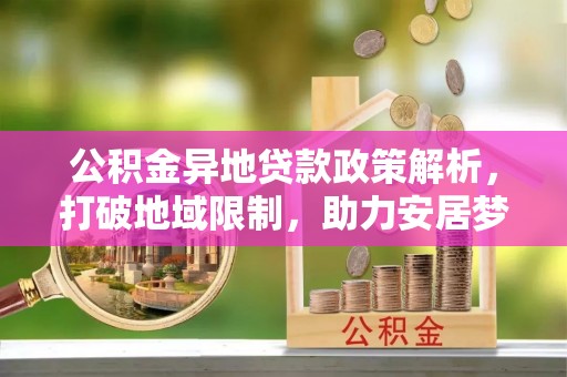 盘县公积金异地贷款政策解析，打破地域限制，助力安居梦想