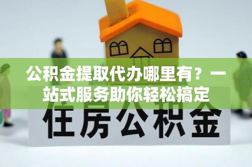 盘县公积金提取代办哪里有？一站式服务助你轻松搞定
