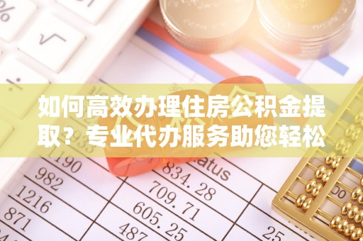 盘县如何高效办理住房公积金提取？专业代办服务助您轻松搞定