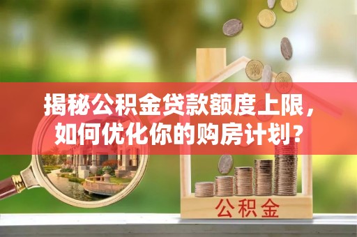 盘县揭秘公积金贷款额度上限，如何优化你的购房计划？