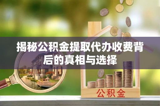 盘县揭秘公积金提取代办收费背后的真相与选择