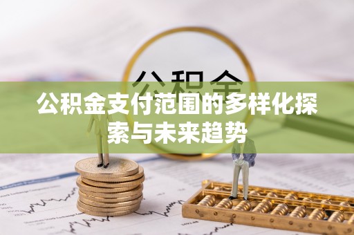盘县公积金支付范围的多样化探索与未来趋势
