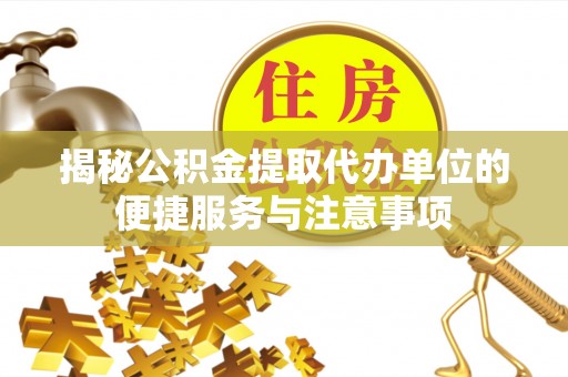 盘县揭秘公积金提取代办单位的便捷服务与注意事项