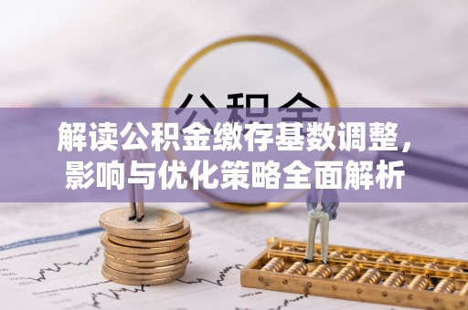 盘县解读公积金缴存基数调整，影响与优化策略全面解析