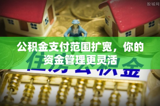 盘县公积金支付范围扩宽，你的资金管理更灵活