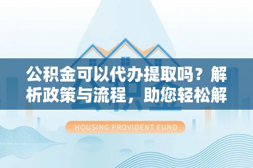 盘县公积金可以代办提取吗？解析政策与流程，助您轻松解决疑问
