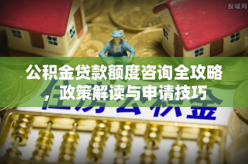 盘县公积金贷款额度咨询全攻略，政策解读与申请技巧