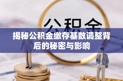 盘县揭秘公积金缴存基数调整背后的秘密与影响