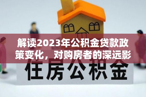 盘县解读2023年公积金贷款政策变化，对购房者的深远影响