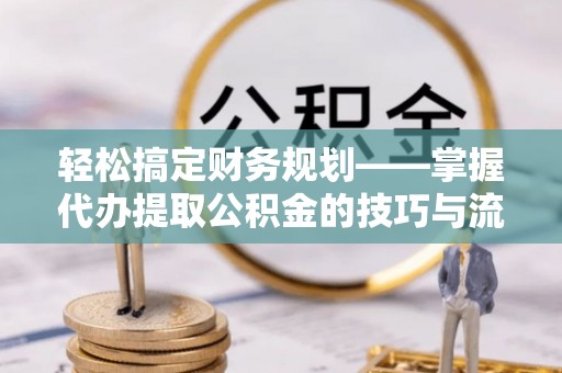 盘县轻松搞定财务规划——掌握代办提取公积金的技巧与流程