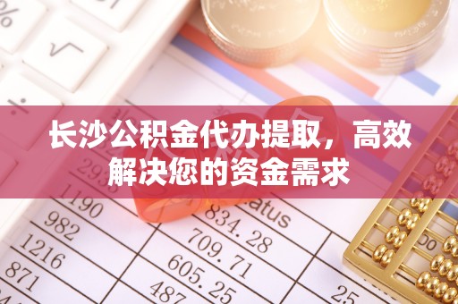 盘县长沙公积金代办提取，高效解决您的资金需求