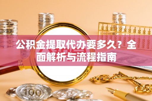 盘县公积金提取代办要多久？全面解析与流程指南
