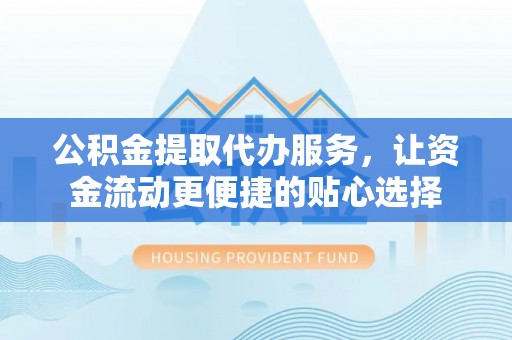 盘县公积金提取代办服务，让资金流动更便捷的贴心选择