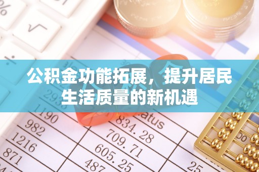 盘县公积金功能拓展，提升居民生活质量的新机遇