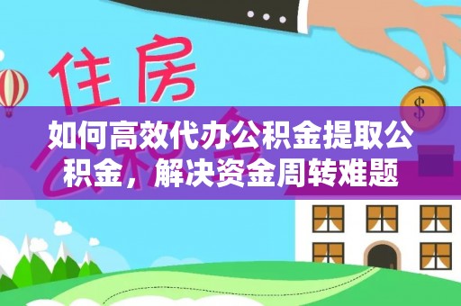 盘县如何高效代办公积金提取公积金，解决资金周转难题