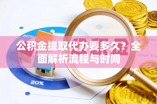 盘县公积金提取代办要多久？全面解析流程与时间