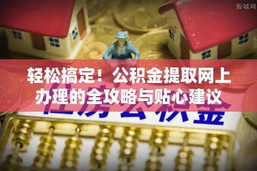 盘县轻松搞定！公积金提取网上办理的全攻略与贴心建议