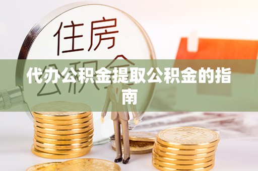 盘县代办公积金提取公积金的指南