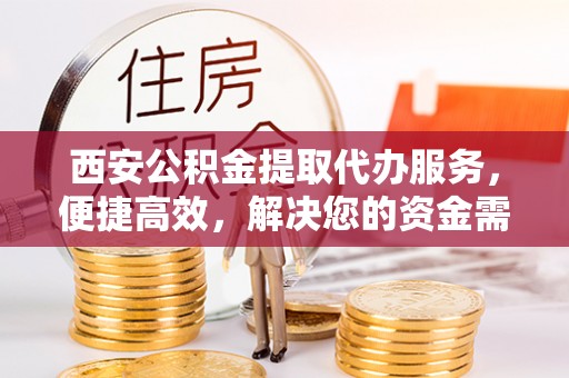 盘县西安公积金提取代办服务，便捷高效，解决您的资金需求