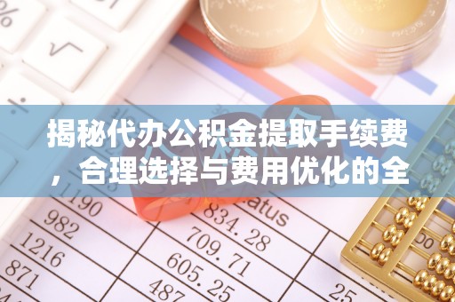 盘县揭秘代办公积金提取手续费，合理选择与费用优化的全面解析
