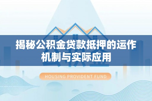 盘县揭秘公积金贷款抵押的运作机制与实际应用