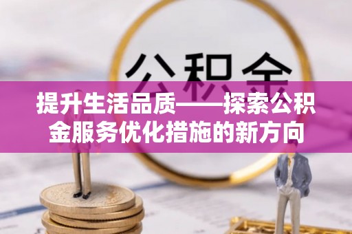 盘县提升生活品质——探索公积金服务优化措施的新方向