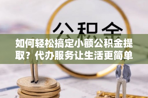 盘县如何轻松搞定小额公积金提取？代办服务让生活更简单