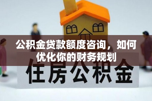 盘县公积金贷款额度咨询，如何优化你的财务规划