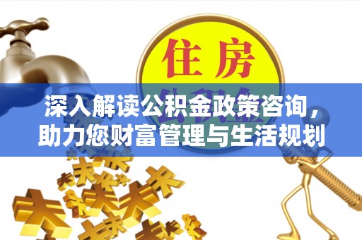 盘县深入解读公积金政策咨询，助力您财富管理与生活规划