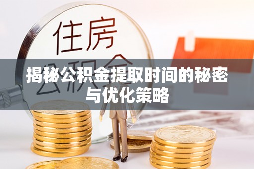 盘县揭秘公积金提取时间的秘密与优化策略