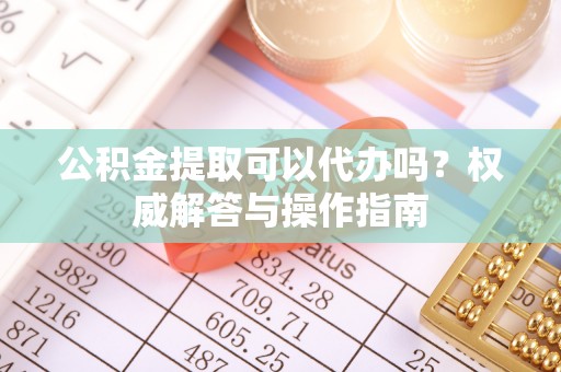 盘县公积金提取可以代办吗？权威解答与操作指南