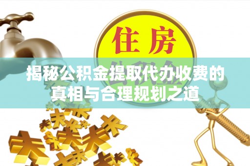 盘县揭秘公积金提取代办收费的真相与合理规划之道