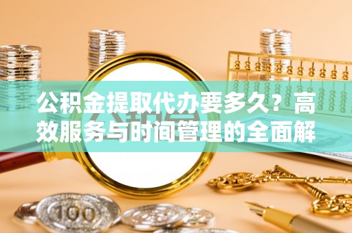 盘县公积金提取代办要多久？高效服务与时间管理的全面解析