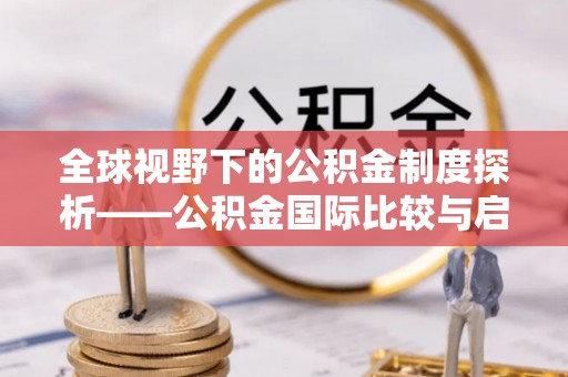 盘县全球视野下的公积金制度探析——公积金国际比较与启示