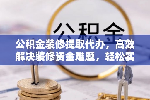盘县公积金装修提取代办，高效解决装修资金难题，轻松实现家居梦想