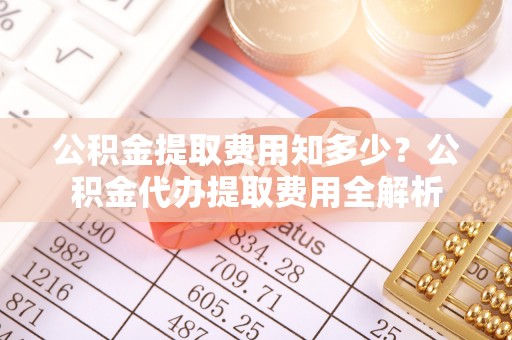 盘县公积金提取费用知多少？公积金代办提取费用全解析