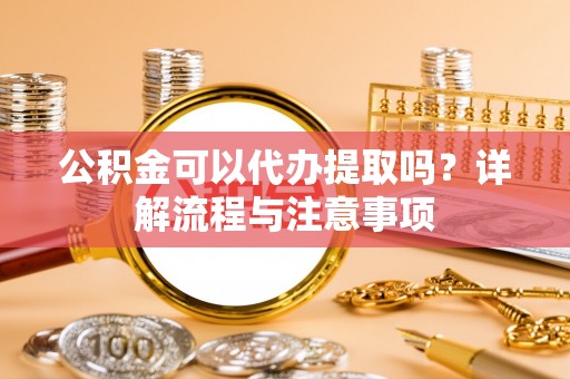 盘县公积金可以代办提取吗？详解流程与注意事项