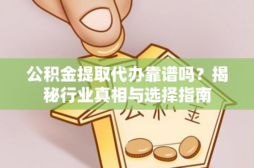 盘县公积金提取代办靠谱吗？揭秘行业真相与选择指南