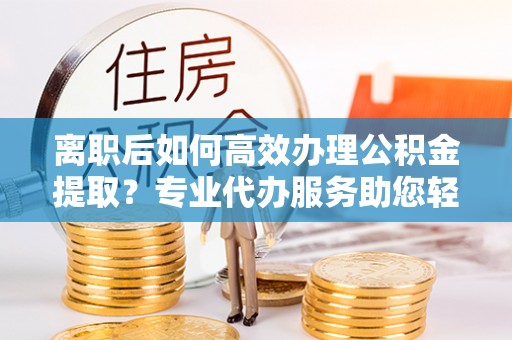 盘县离职后如何高效办理公积金提取？专业代办服务助您轻松搞定